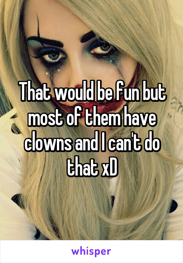 That would be fun but most of them have clowns and I can't do that xD