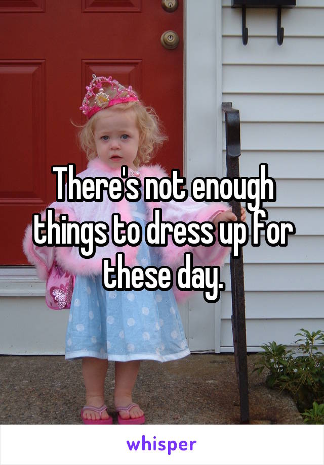 There's not enough things to dress up for these day.