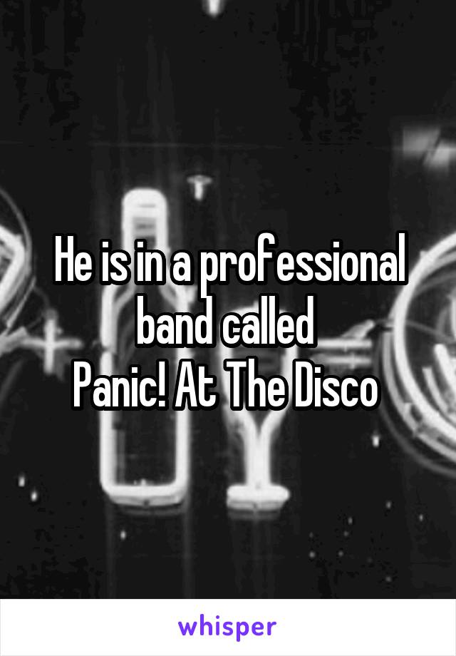He is in a professional band called 
Panic! At The Disco 