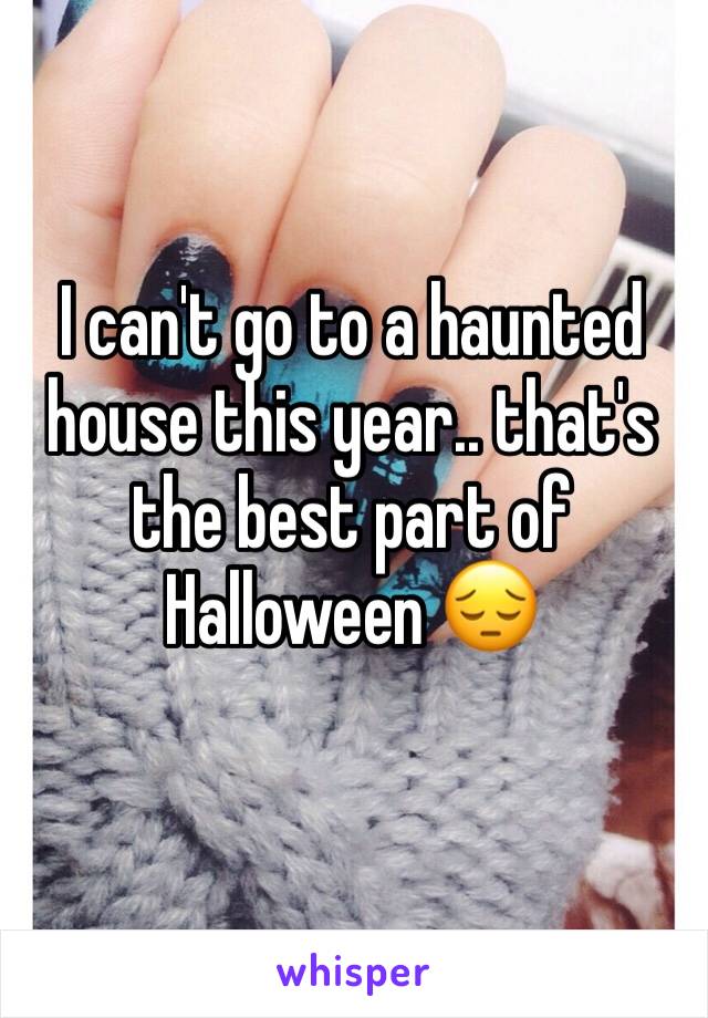 I can't go to a haunted house this year.. that's the best part of Halloween 😔