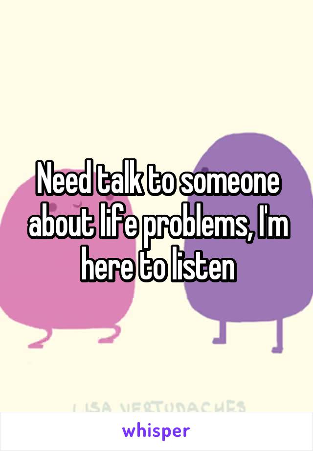 Need talk to someone about life problems, I'm here to listen