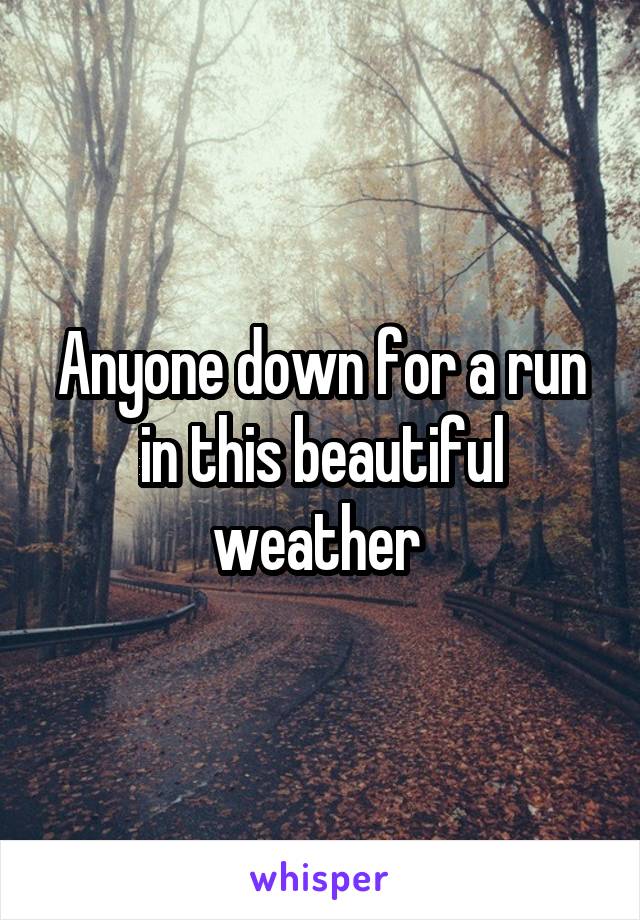 Anyone down for a run in this beautiful weather 