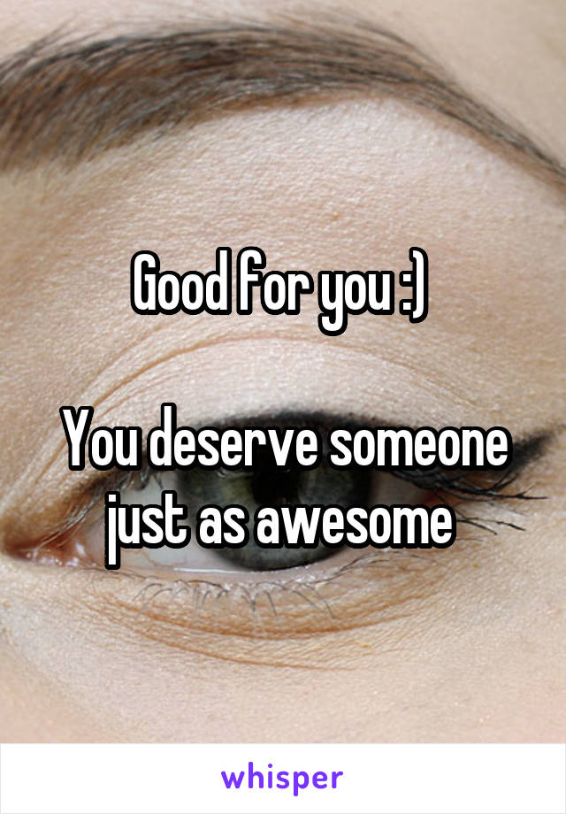 Good for you :) 

You deserve someone just as awesome 