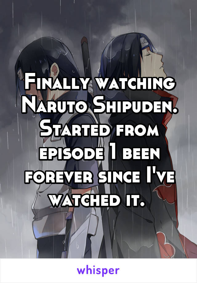 Finally watching Naruto Shipuden. Started from episode 1 been forever since I've watched it. 