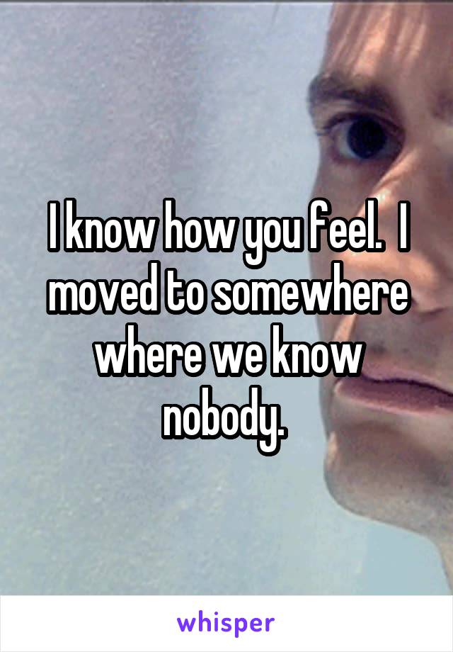 I know how you feel.  I moved to somewhere where we know nobody. 