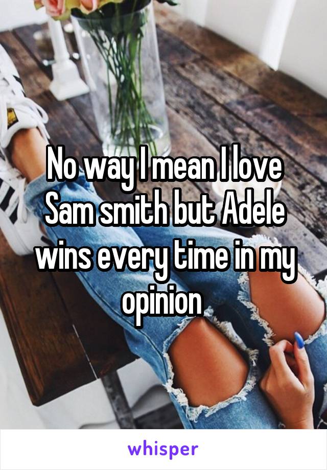 No way I mean I love Sam smith but Adele wins every time in my opinion 