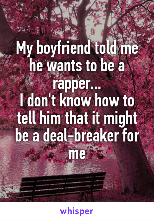 My boyfriend told me he wants to be a rapper...
I don't know how to tell him that it might be a deal-breaker for me
