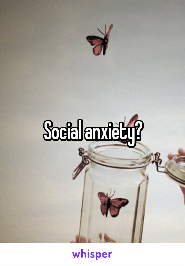 Social anxiety?