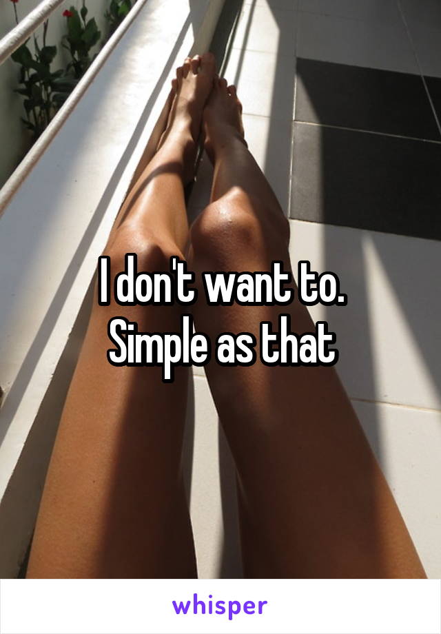 I don't want to.
Simple as that