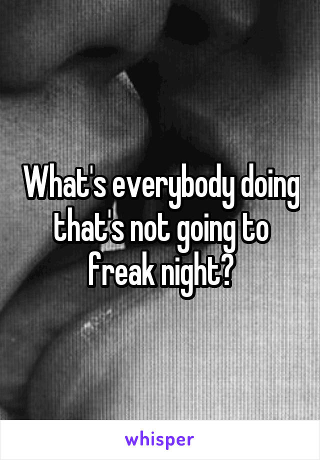 What's everybody doing that's not going to freak night?