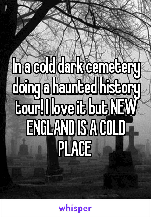 In a cold dark cemetery doing a haunted history tour! I love it but NEW ENGLAND IS A COLD PLACE 