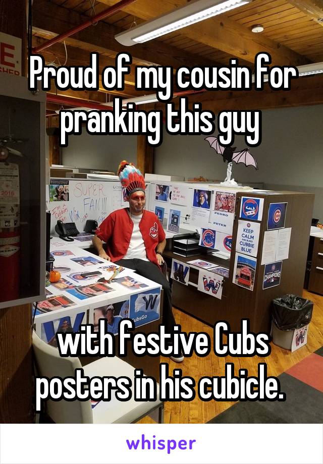 Proud of my cousin for pranking this guy 




with festive Cubs posters in his cubicle. 