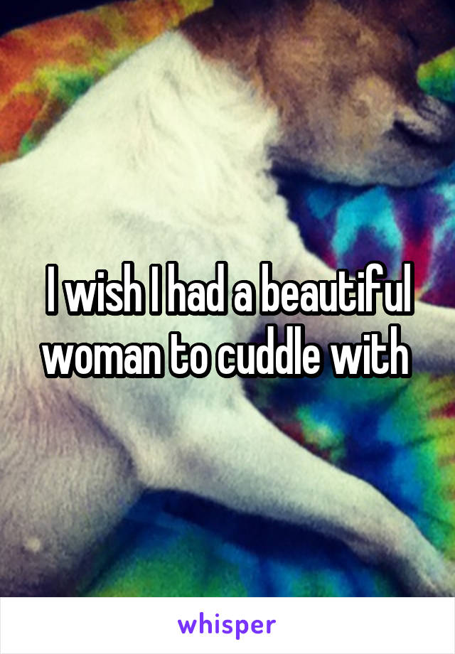 I wish I had a beautiful woman to cuddle with 
