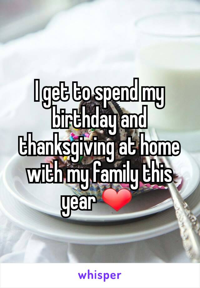 I get to spend my birthday and thanksgiving at home with my family this year ❤ 