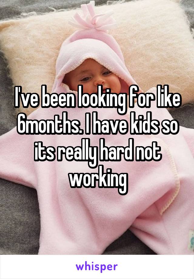 I've been looking for like 6months. I have kids so its really hard not working
