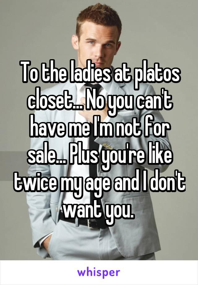 To the ladies at platos closet... No you can't have me I'm not for sale... Plus you're like twice my age and I don't want you. 