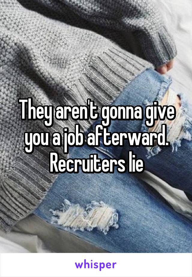 They aren't gonna give you a job afterward. Recruiters lie