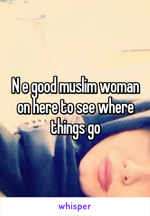 N e good muslim woman on here to see where things go
