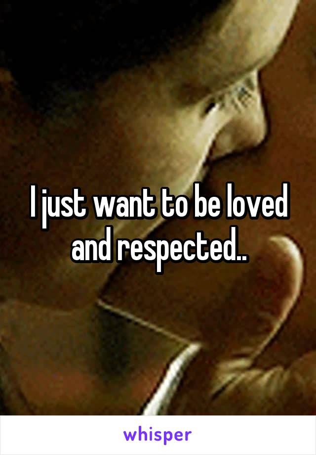 I just want to be loved and respected..