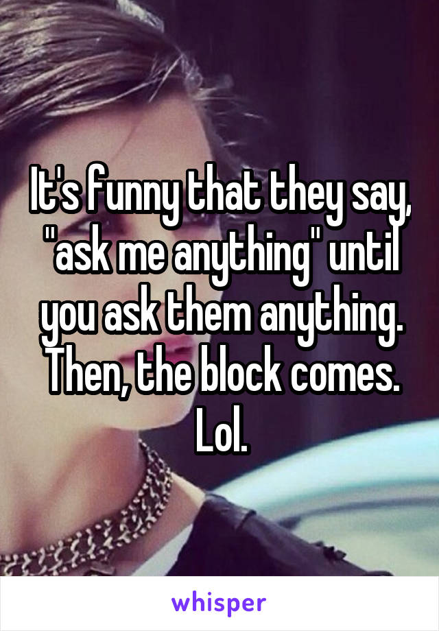 It's funny that they say, "ask me anything" until you ask them anything. Then, the block comes. Lol.