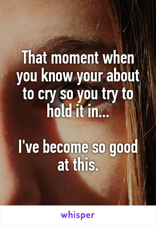 That moment when you know your about to cry so you try to hold it in...

I've become so good at this.