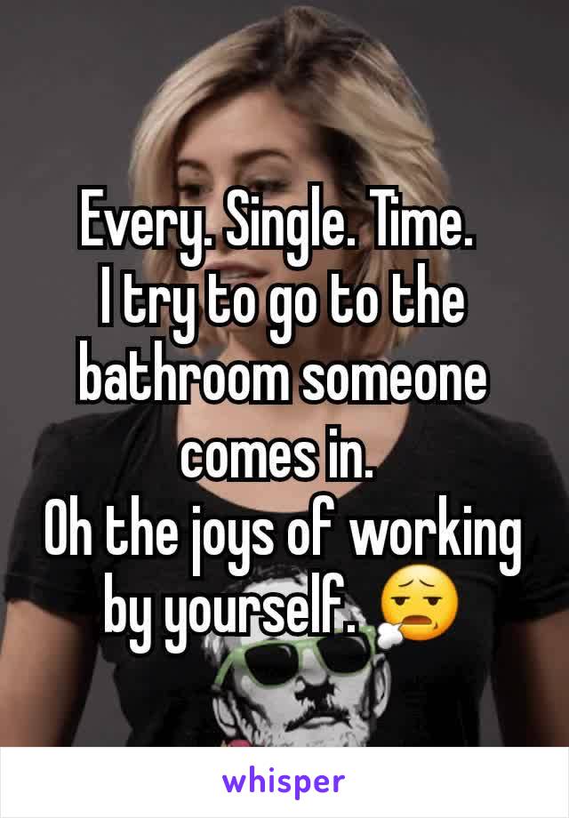 Every. Single. Time. 
I try to go to the bathroom someone comes in. 
Oh the joys of working by yourself. 😧