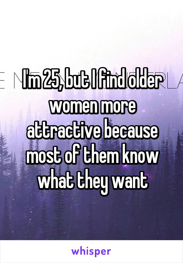 I'm 25, but I find older women more attractive because most of them know what they want