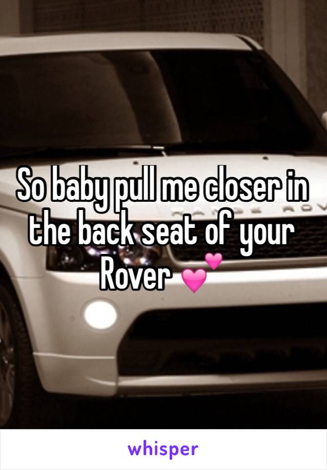 So baby pull me closer in the back seat of your Rover 💕