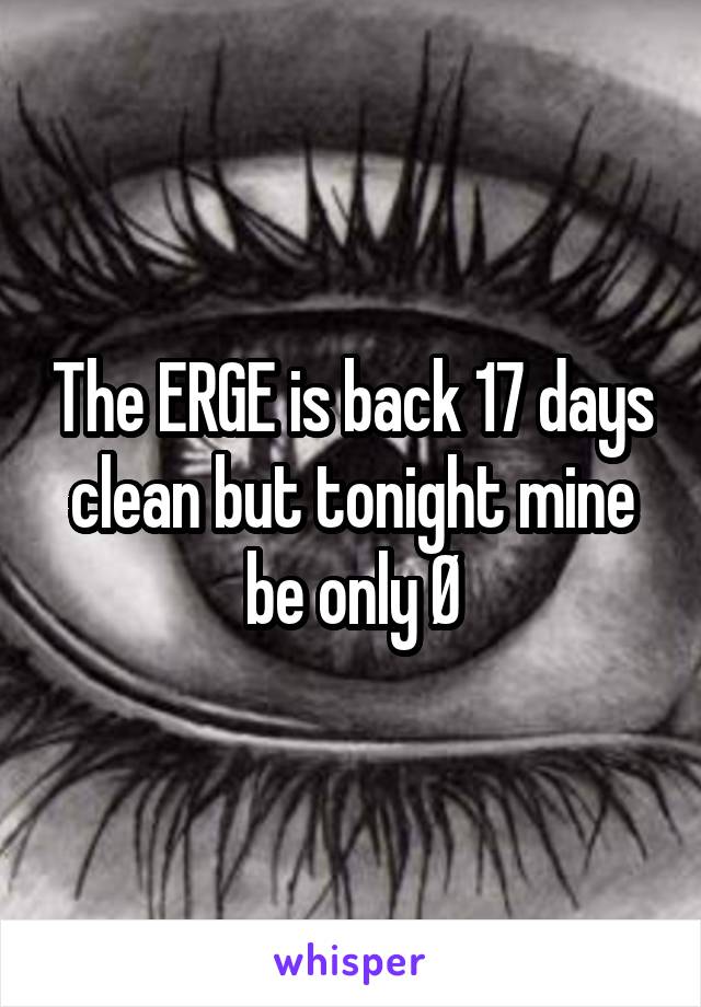 The ERGE is back 17 days clean but tonight mine be only Ø