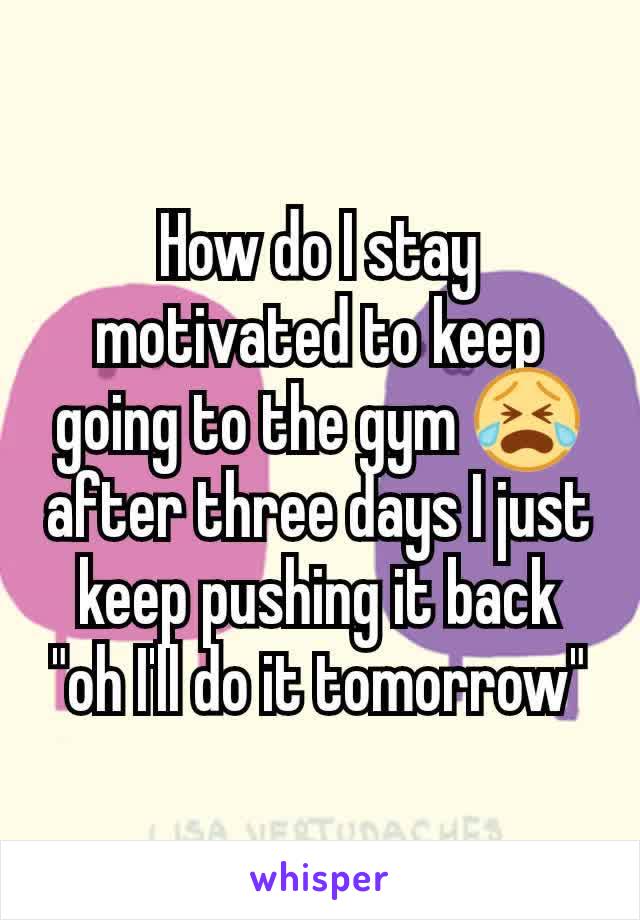 How do I stay motivated to keep going to the gym 😭 after three days I just keep pushing it back "oh I'll do it tomorrow"
