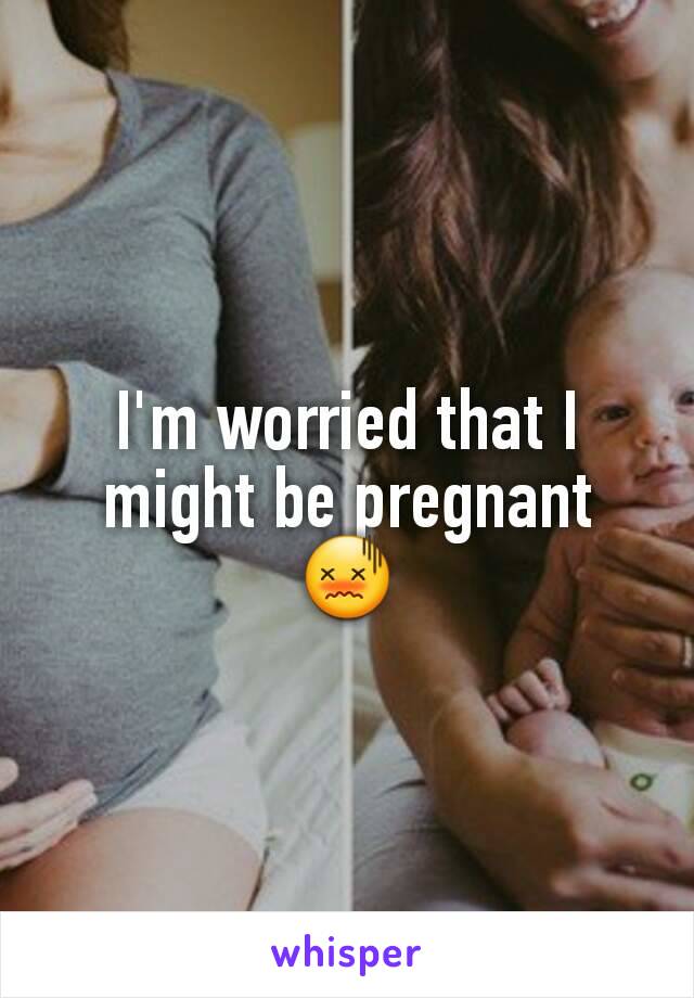 I'm worried that I might be pregnant 😖