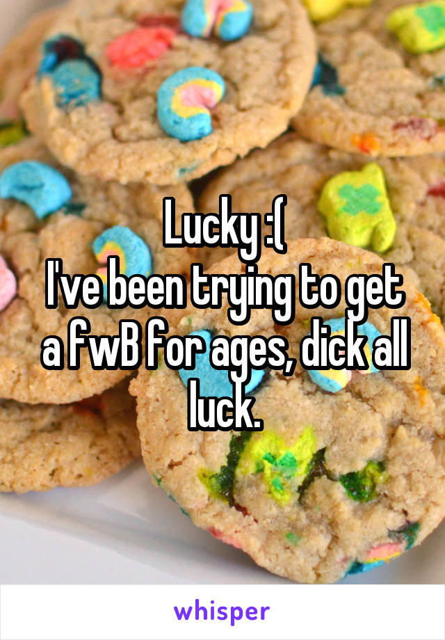 Lucky :(
I've been trying to get a fwB for ages, dick all luck.