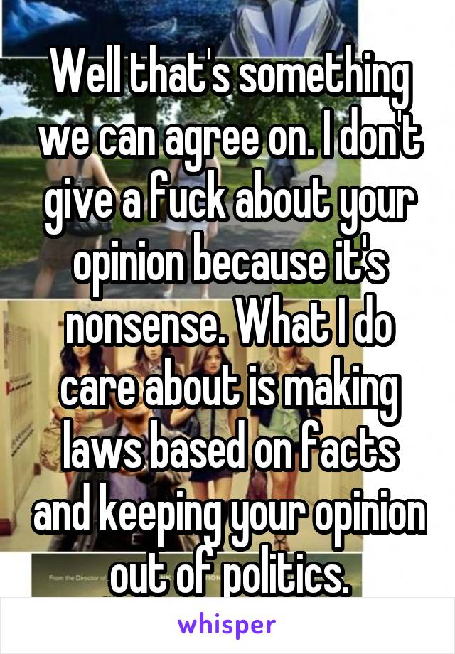 Well that's something we can agree on. I don't give a fuck about your opinion because it's nonsense. What I do care about is making laws based on facts and keeping your opinion out of politics.