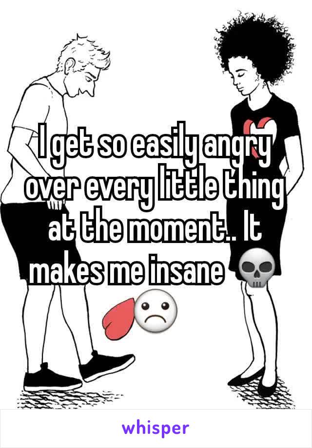 I get so easily angry over every little thing at the moment.. It makes me insane 💀☹
