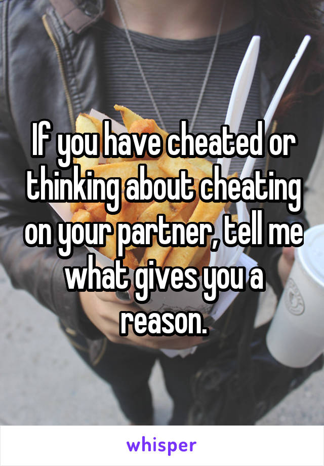 If you have cheated or thinking about cheating on your partner, tell me what gives you a reason.