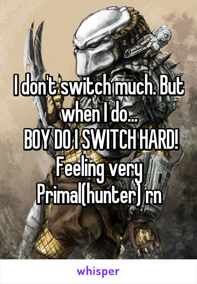 I don't switch much. But when I do...
 BOY DO I SWITCH HARD!
Feeling very Primal(hunter) rn