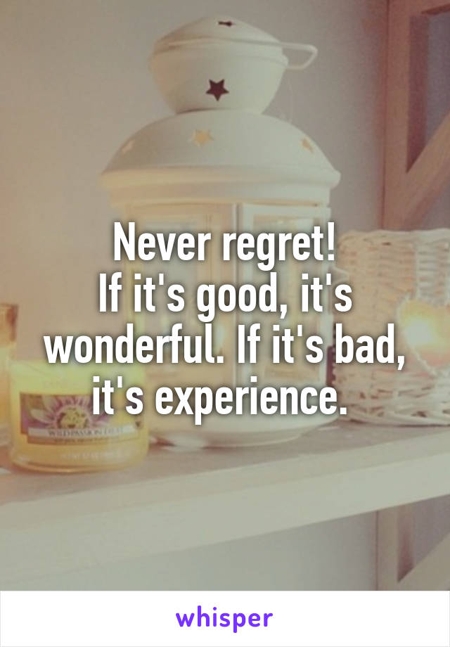Never regret!
If it's good, it's wonderful. If it's bad, it's experience. 