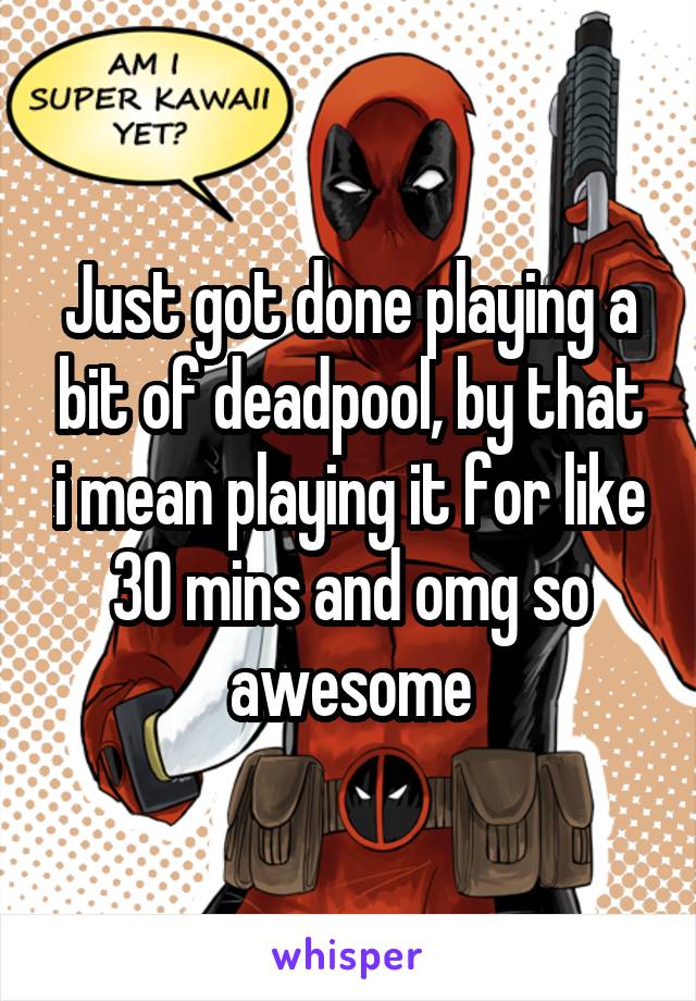 Just got done playing a bit of deadpool, by that i mean playing it for like 30 mins and omg so awesome