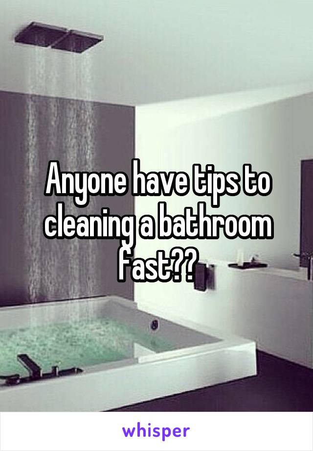 Anyone have tips to cleaning a bathroom fast??