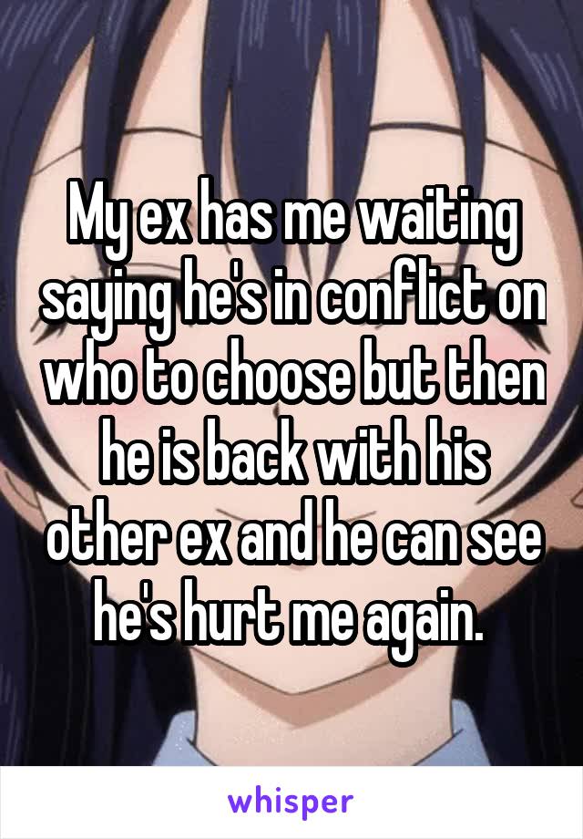 My ex has me waiting saying he's in conflict on who to choose but then he is back with his other ex and he can see he's hurt me again. 