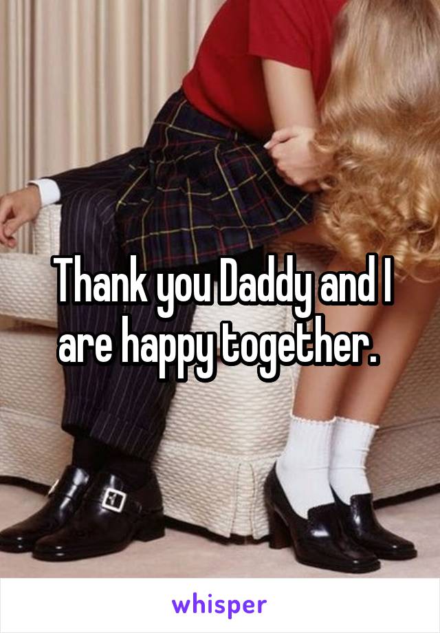 Thank you Daddy and I are happy together. 