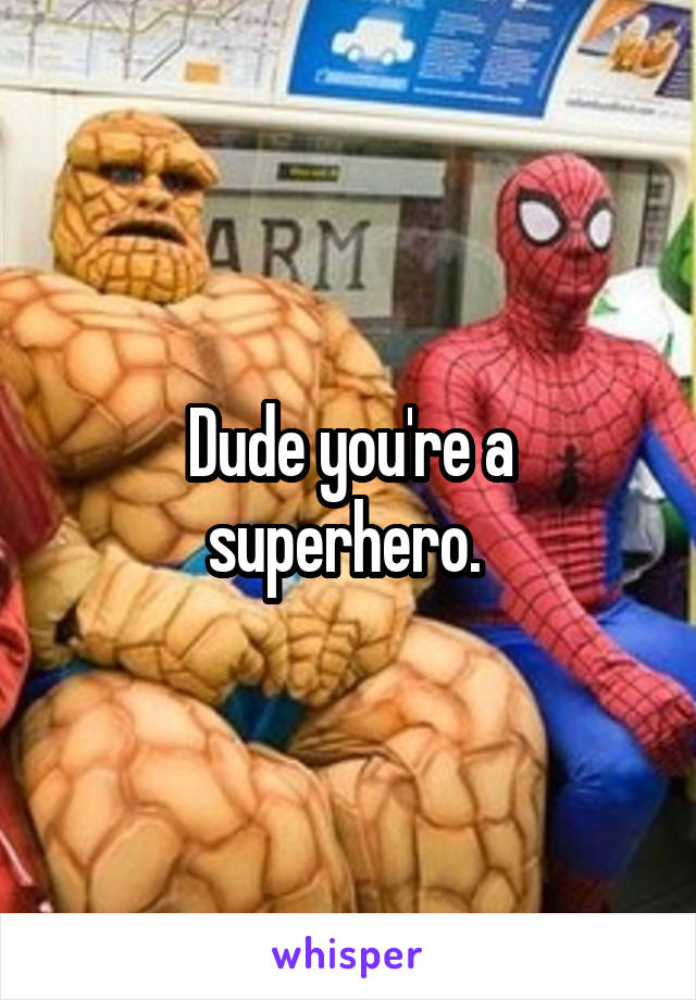 Dude you're a superhero. 