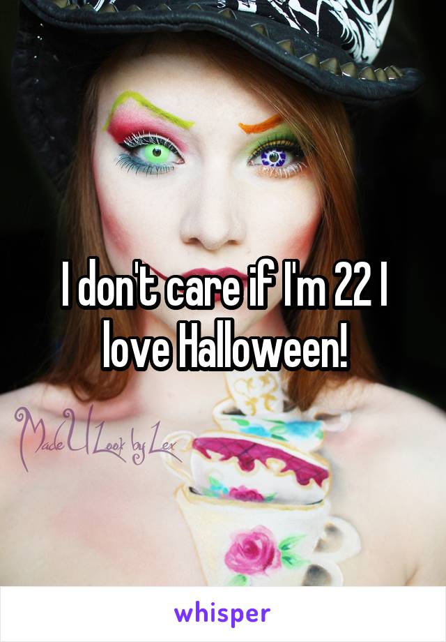 I don't care if I'm 22 I love Halloween!