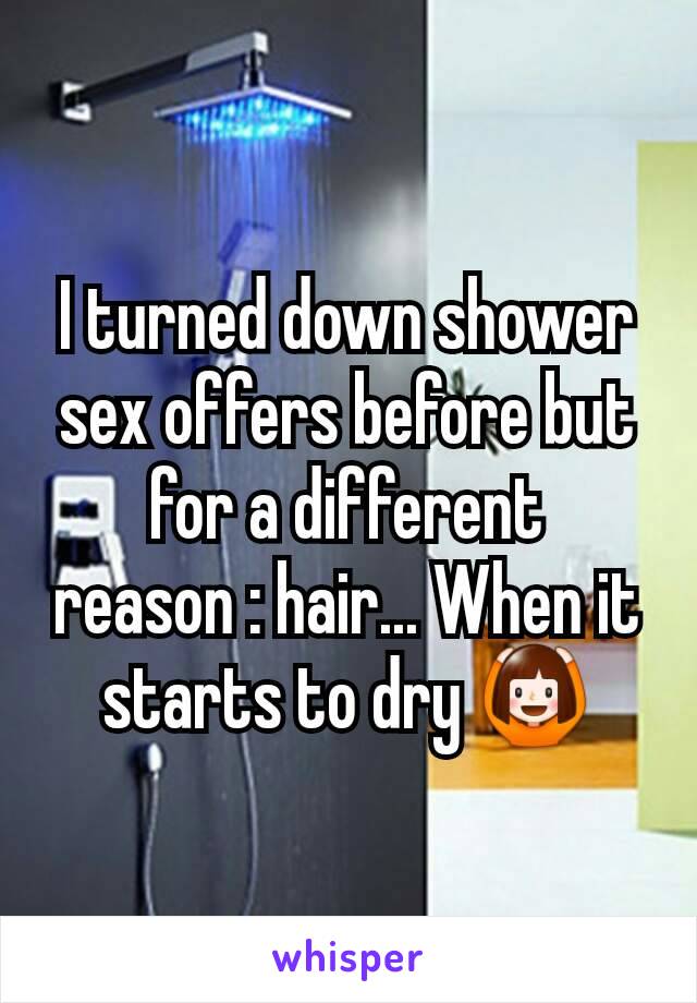 I turned down shower sex offers before but for a different reason : hair... When it starts to dry 🙆