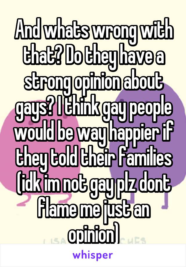 And whats wrong with that? Do they have a strong opinion about gays? I think gay people would be way happier if they told their families (idk im not gay plz dont flame me just an opinion)