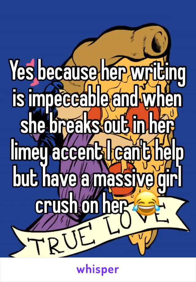 Yes because her writing is impeccable and when she breaks out in her limey accent I can't help but have a massive girl crush on her 😂