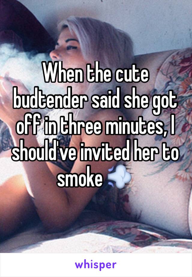 When the cute budtender said she got off in three minutes, I should've invited her to smoke 💨 