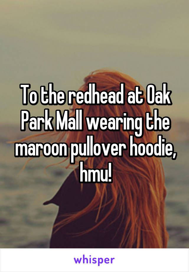 To the redhead at Oak Park Mall wearing the maroon pullover hoodie, hmu!