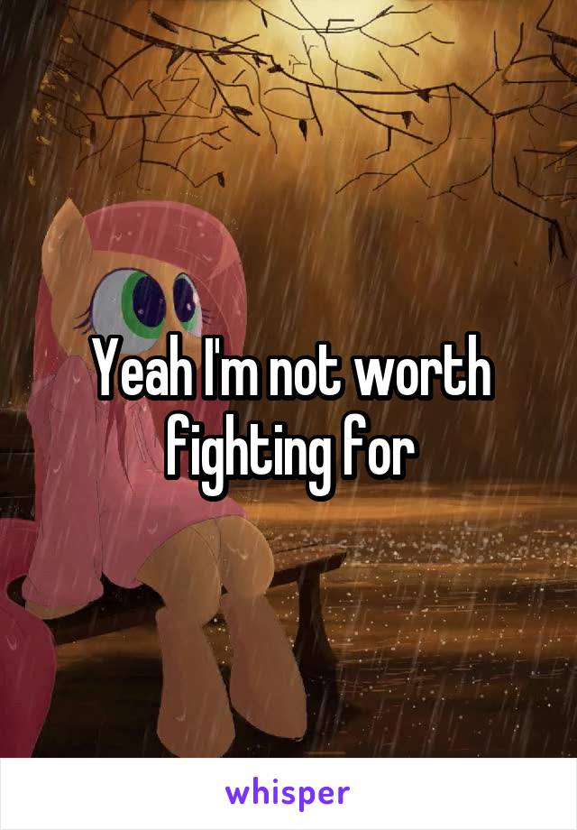 Yeah I'm not worth fighting for