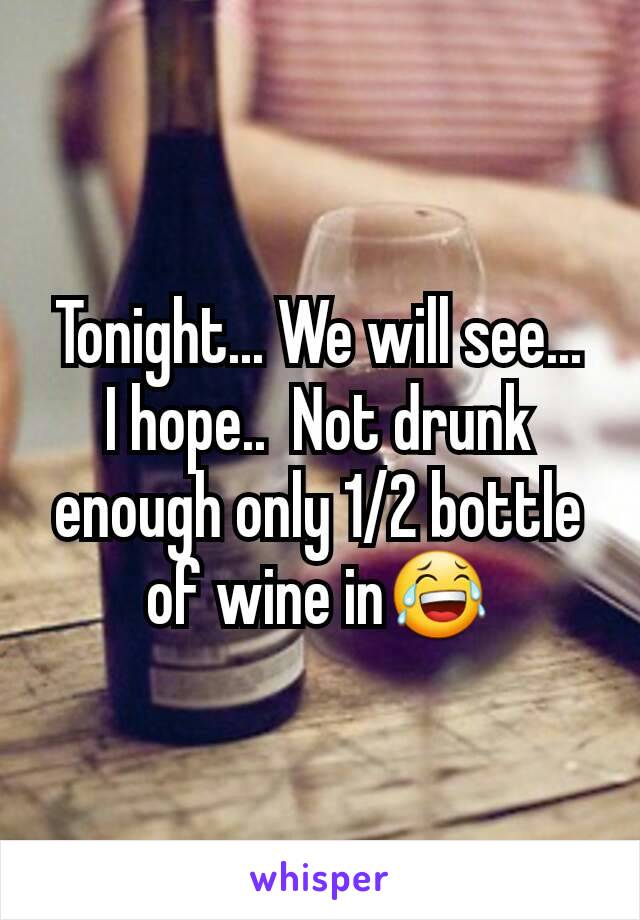 Tonight... We will see...  I hope..  Not drunk enough only 1/2 bottle of wine in😂